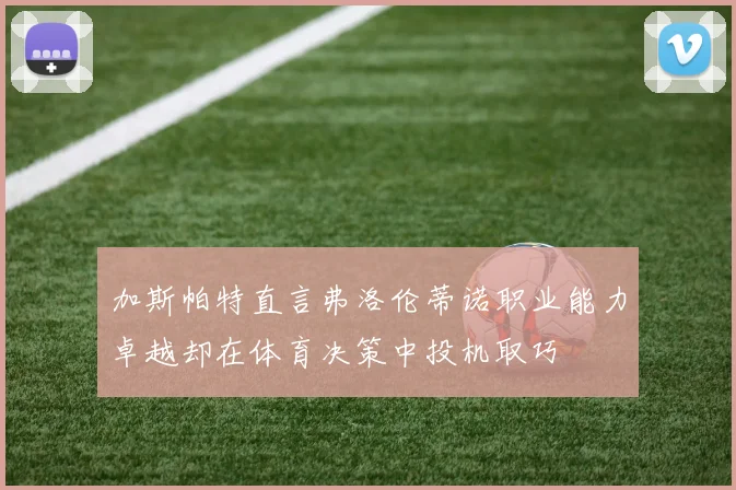 加斯帕特直言弗洛伦蒂诺职业能力卓越却在体育决策中投机取巧