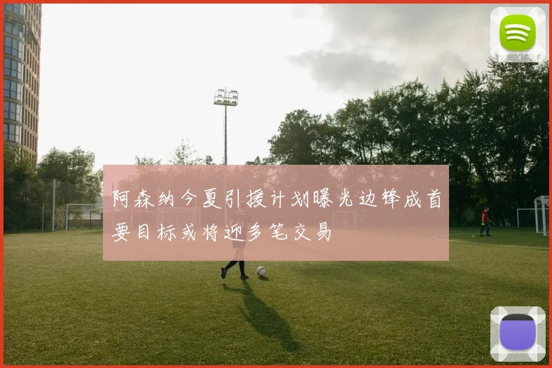 阿森纳今夏引援计划曝光边锋成首要目标或将迎多笔交易