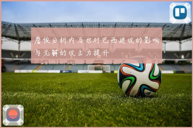 詹俊分析内马尔对巴西进攻的影响与无解的攻击力提升