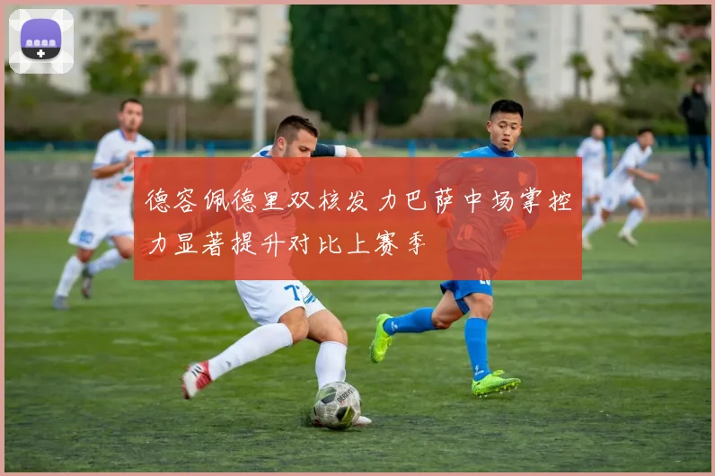 德容佩德里双核发力巴萨中场掌控力显著提升对比上赛季