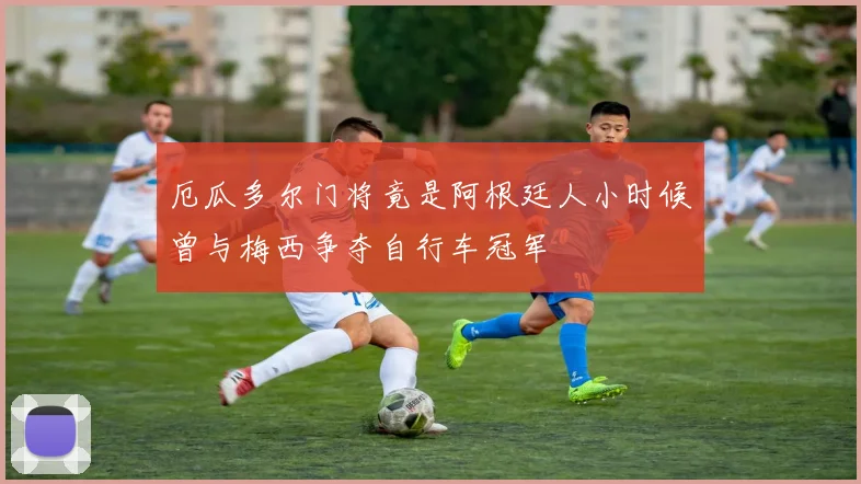 厄瓜多尔门将竟是阿根廷人小时候曾与梅西争夺自行车冠军