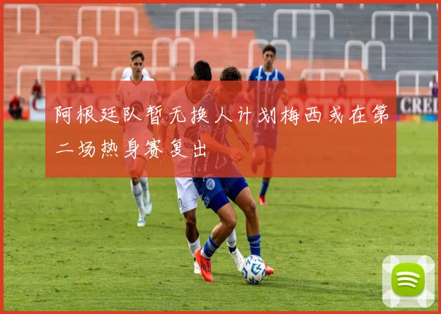 阿根廷队暂无换人计划梅西或在第二场热身赛复出