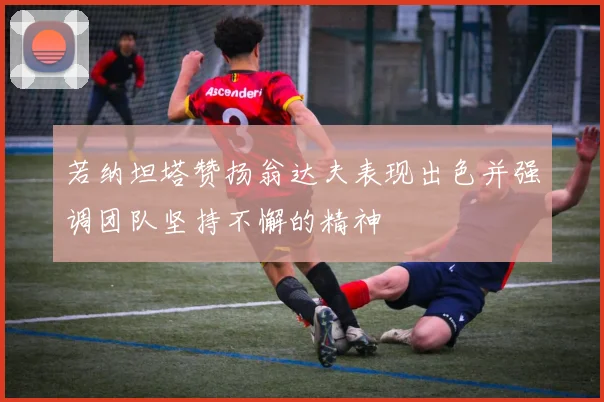 若纳坦塔赞扬翁达夫表现出色并强调团队坚持不懈的精神