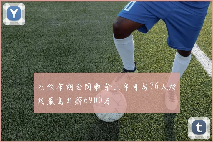 杰伦布朗合同剩余三年可与76人续约最高年薪6900万