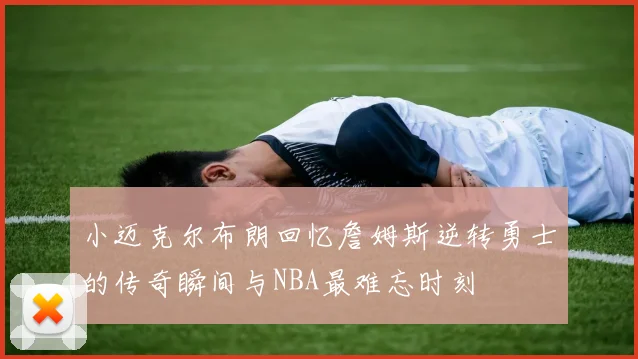 小迈克尔布朗回忆詹姆斯逆转勇士的传奇瞬间与NBA最难忘时刻