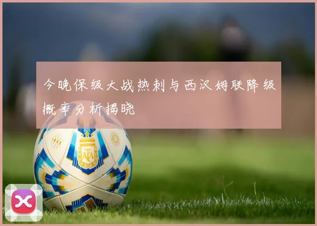 今晚保级大战热刺与西汉姆联降级概率分析揭晓