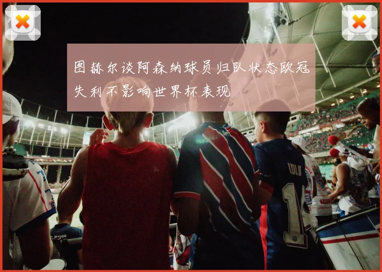 图赫尔谈阿森纳球员归队状态欧冠失利不影响世界杯表现