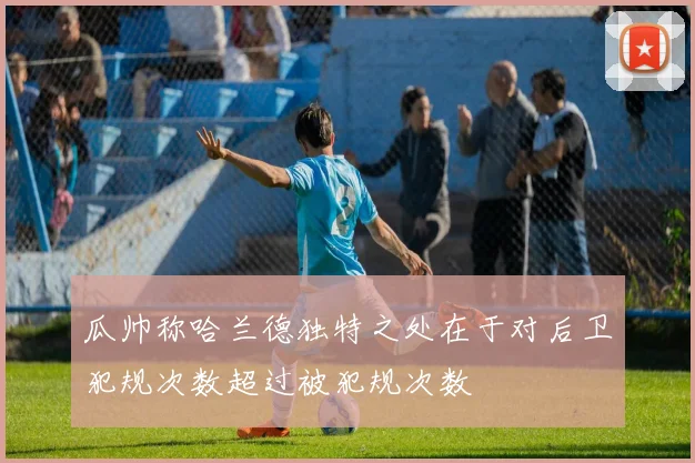 瓜帅称哈兰德独特之处在于对后卫犯规次数超过被犯规次数