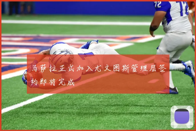 马萨拉正式加入尤文图斯管理层签约即将完成
