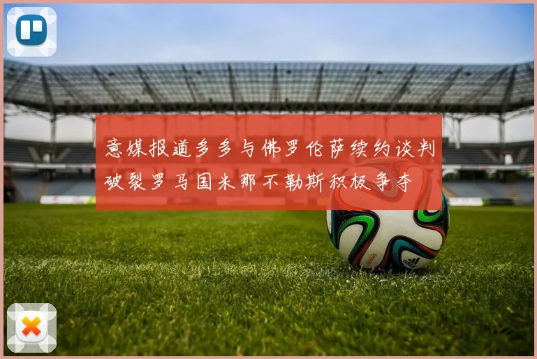 意媒报道多多与佛罗伦萨续约谈判破裂罗马国米那不勒斯积极争夺