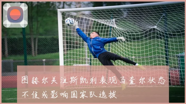 图赫尔关注斯凯利表现马奎尔状态不佳或影响国家队选拔