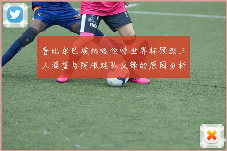 普比尔巴埃纳略伦特世界杯预测三人渴望与阿根廷队交锋的原因分析