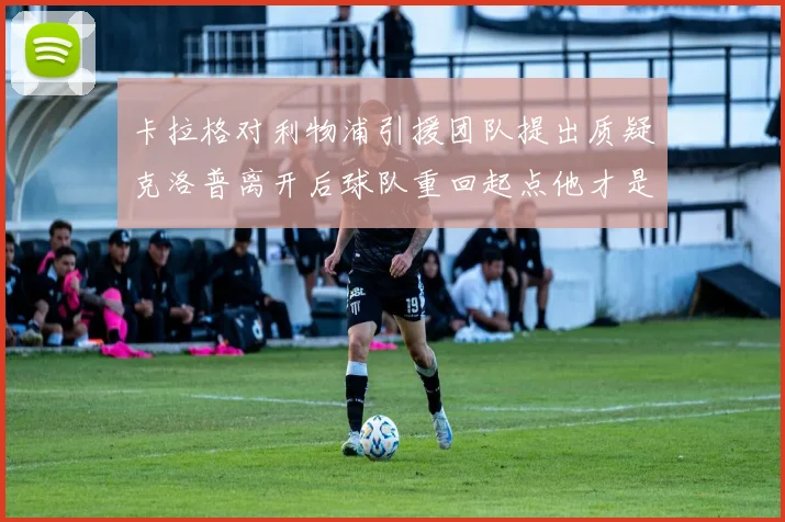 卡拉格对利物浦引援团队提出质疑克洛普离开后球队重回起点他才是真正的明星