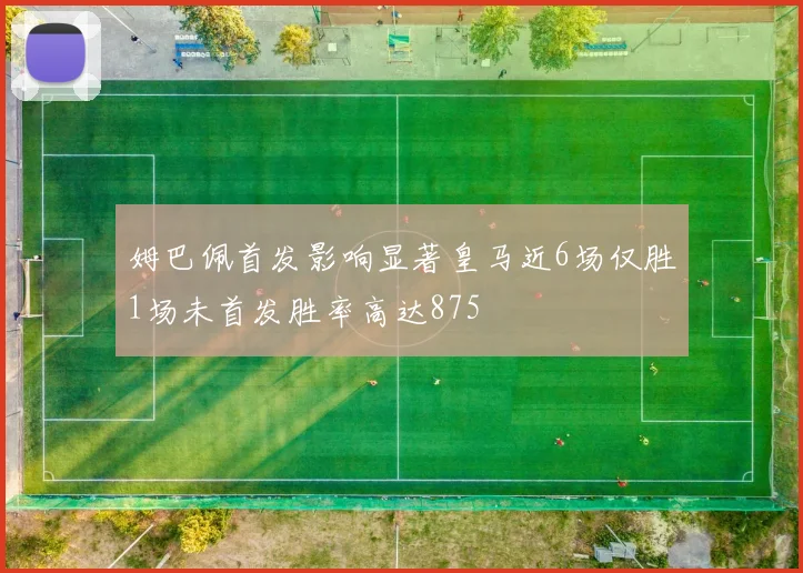 姆巴佩首发影响显著皇马近6场仅胜1场未首发胜率高达875