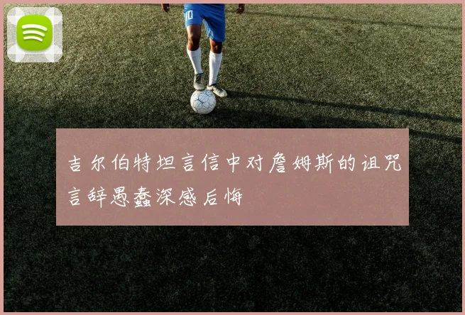 吉尔伯特坦言信中对詹姆斯的诅咒言辞愚蠢深感后悔