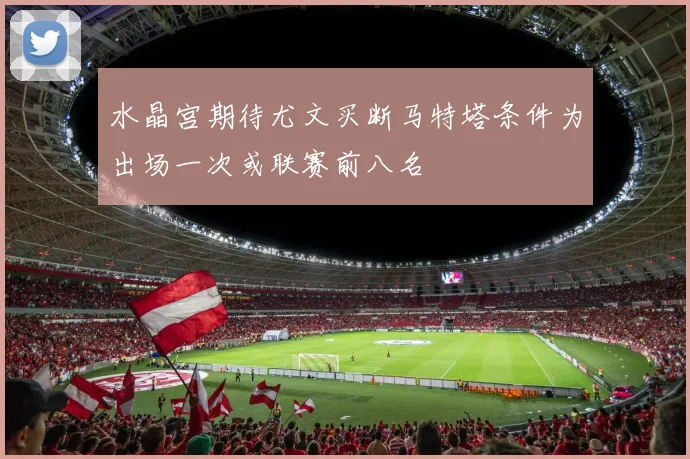 水晶宫期待尤文买断马特塔条件为出场一次或联赛前八名