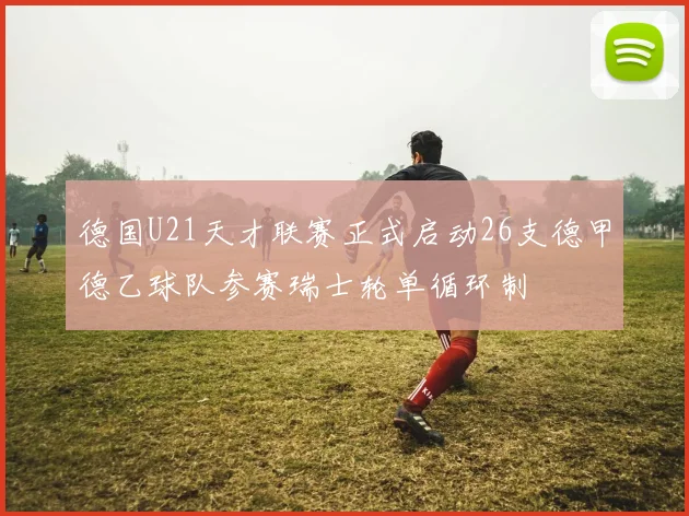 德国U21天才联赛正式启动26支德甲德乙球队参赛瑞士轮单循环制