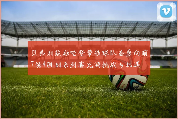 贝弗利鼓励哈登带领球队奋勇向前7场4胜制系列赛充满挑战与机遇