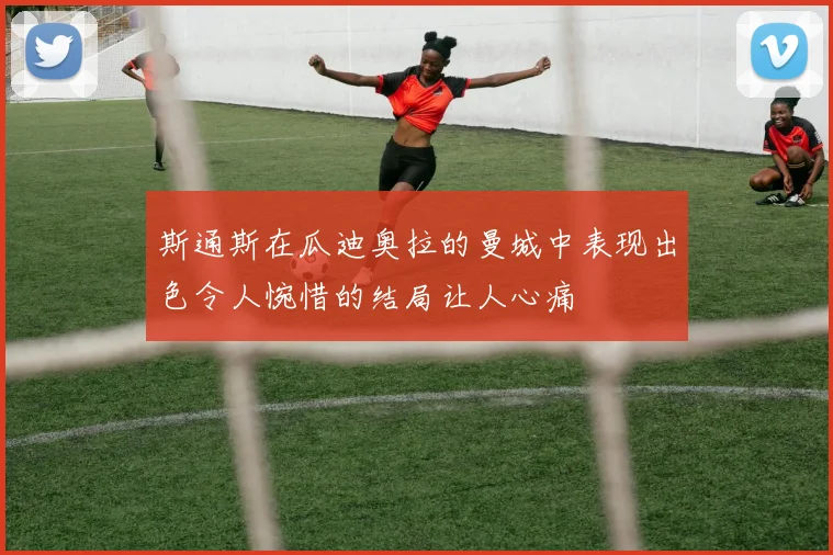 斯通斯在瓜迪奥拉的曼城中表现出色令人惋惜的结局让人心痛
