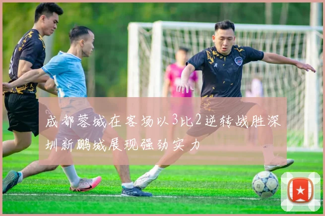 成都蓉城在客场以3比2逆转战胜深圳新鹏城展现强劲实力