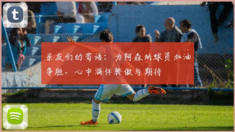 亲友们的寄语：为阿森纳球员加油争胜，心中满怀骄傲与期待