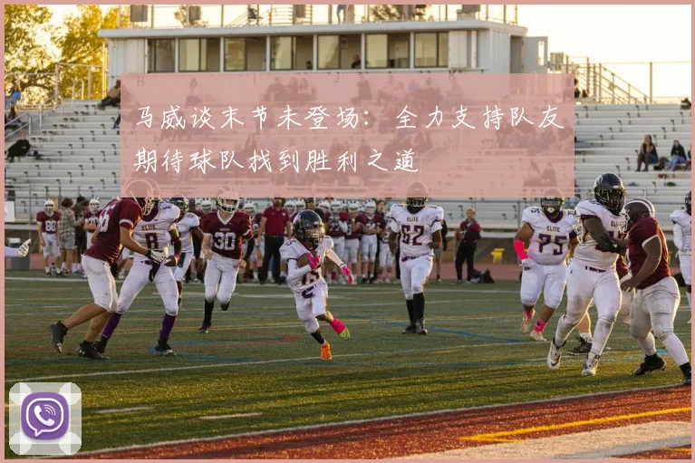 马威谈末节未登场：全力支持队友期待球队找到胜利之道