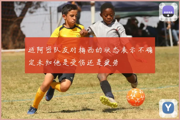 迈阿密队友对梅西的状态表示不确定未知他是受伤还是疲劳