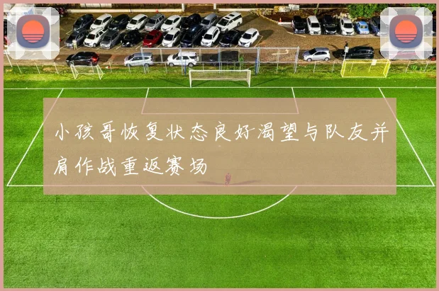 小孩哥恢复状态良好渴望与队友并肩作战重返赛场