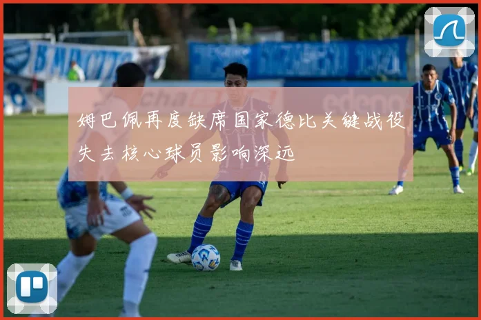 姆巴佩再度缺席国家德比关键战役失去核心球员影响深远