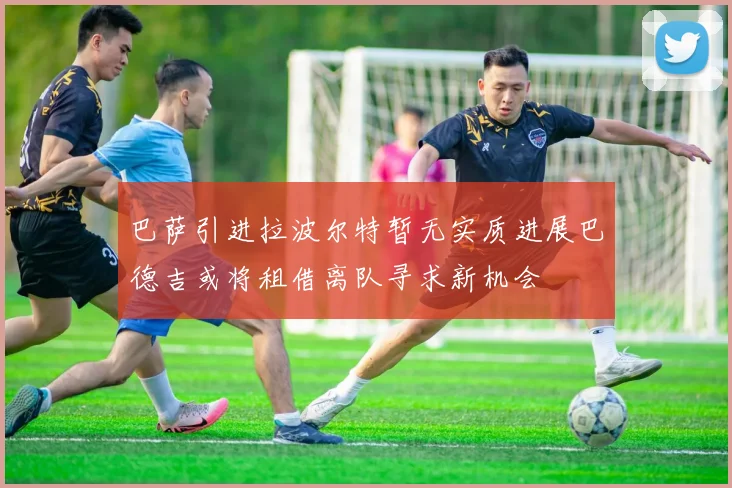 巴萨引进拉波尔特暂无实质进展巴德吉或将租借离队寻求新机会